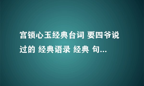 宫锁心玉经典台词 要四爷说过的 经典语录 经典 句 话 要全是四爷的 不要别人的多给点