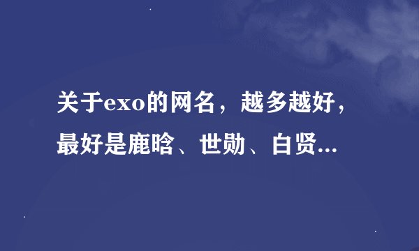关于exo的网名，越多越好，最好是鹿晗、世勋、白贤、灿烈、lay的多一点，一定要好听一点哦