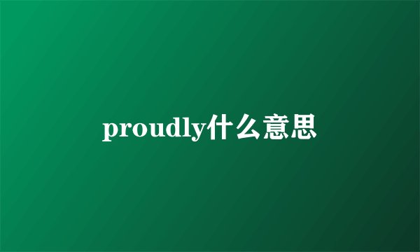 proudly什么意思