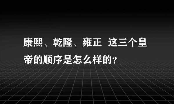 康熙、乾隆、雍正  这三个皇帝的顺序是怎么样的？