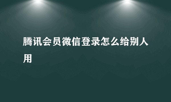 腾讯会员微信登录怎么给别人用