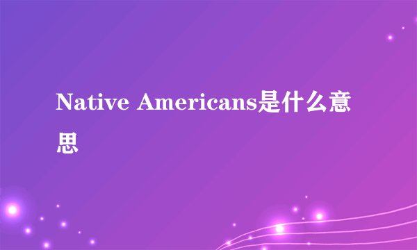 Native Americans是什么意思