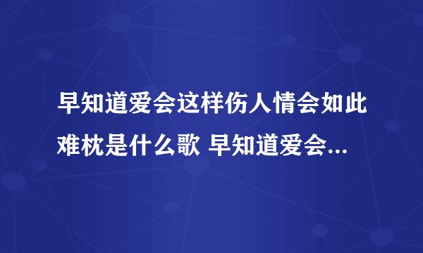 早知道爱会这样伤人情会如此难枕是什么歌 早知道爱会这样伤人情会如此难枕什么歌