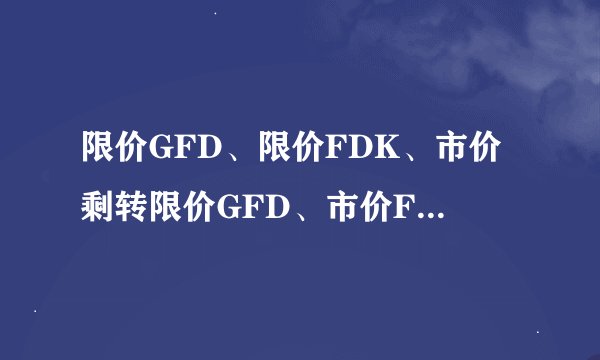 限价GFD、限价FDK、市价剩转限价GFD、市价FOK、市价IOC,分别指什么？