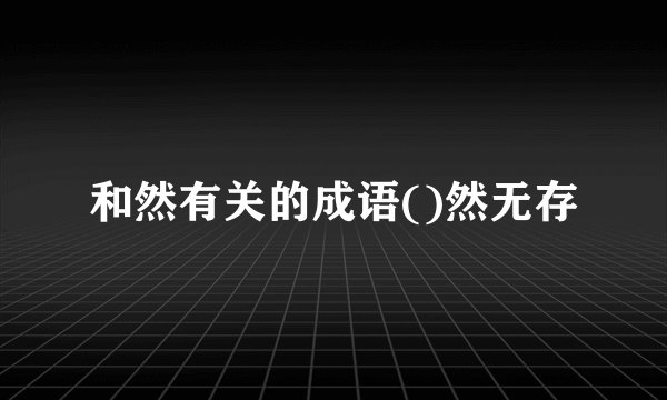 和然有关的成语()然无存
