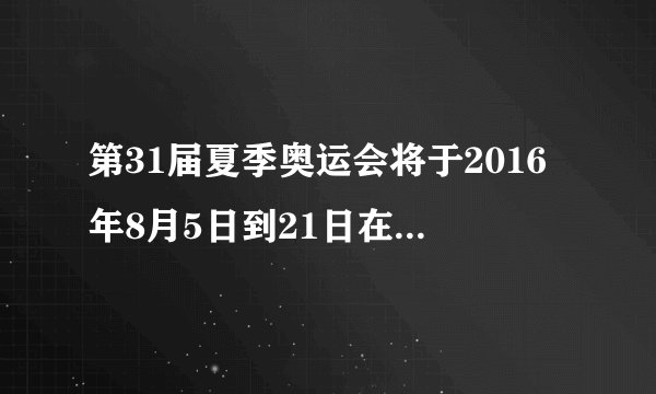 第31届夏季奥运会将于2016年8月5日到21日在巴西的里约热内卢举行，历时几天
