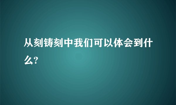 从刻铸刻中我们可以体会到什么?