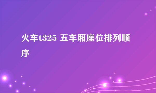 火车t325 五车厢座位排列顺序
