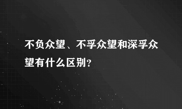 不负众望、不孚众望和深孚众望有什么区别？