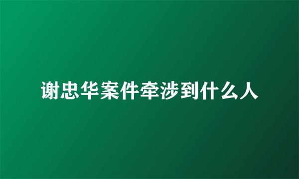 谢忠华案件牵涉到什么人