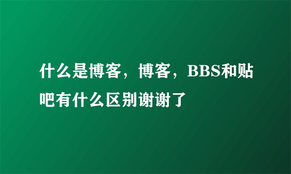 什么是博客，博客，BBS和贴吧有什么区别谢谢了