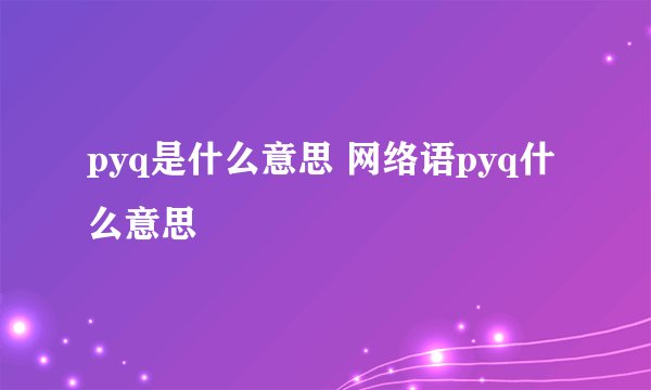 pyq是什么意思 网络语pyq什么意思