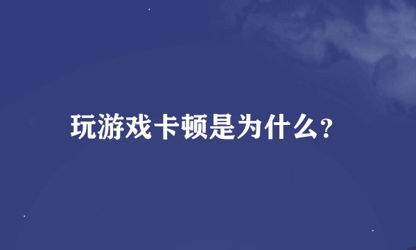 玩游戏卡顿是为什么？