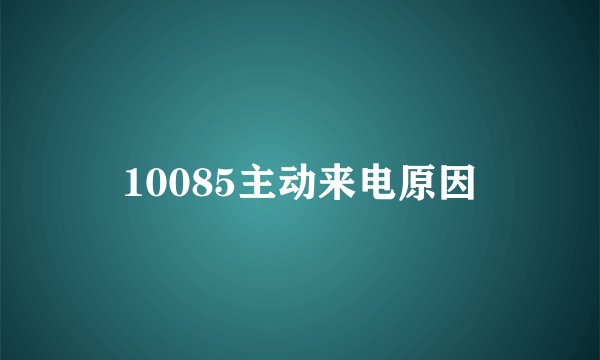 10085主动来电原因