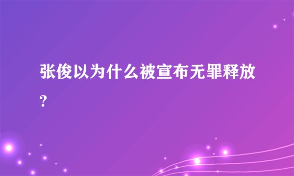 张俊以为什么被宣布无罪释放?
