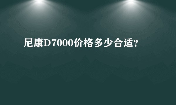 尼康D7000价格多少合适？