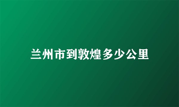 兰州市到敦煌多少公里