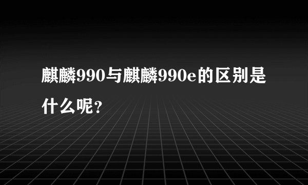 麒麟990与麒麟990e的区别是什么呢？