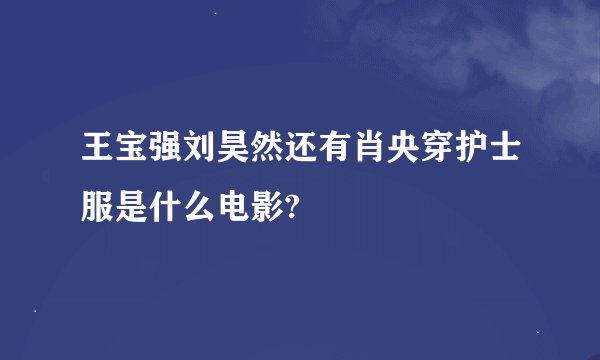 王宝强刘昊然还有肖央穿护士服是什么电影?