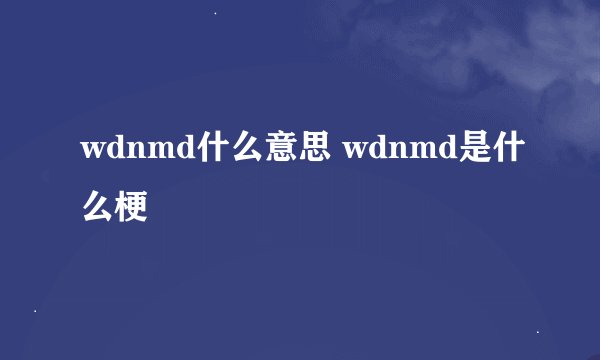 wdnmd什么意思 wdnmd是什么梗