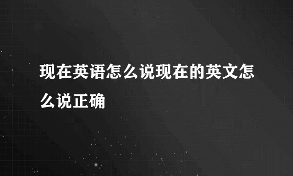 现在英语怎么说现在的英文怎么说正确