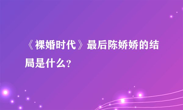 《裸婚时代》最后陈娇娇的结局是什么？