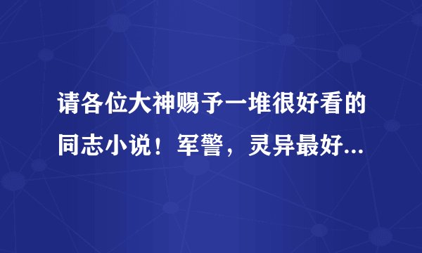 请各位大神赐予一堆很好看的同志小说！军警，灵异最好！谢谢！ 2695850192@qq.com