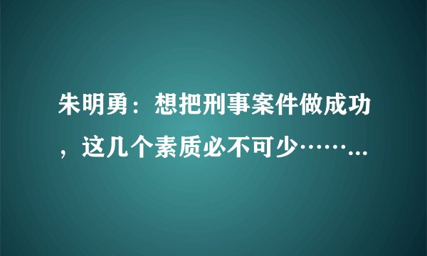 朱明勇：想把刑事案件做成功，这几个素质必不可少……｜051