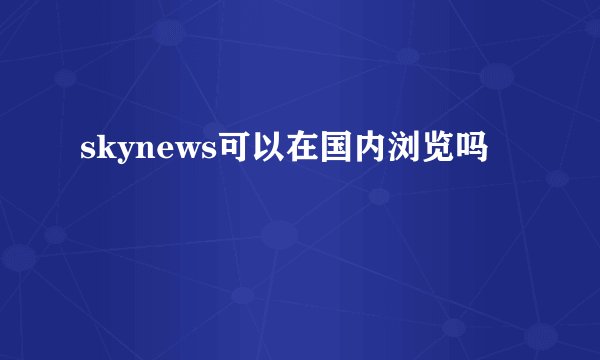 skynews可以在国内浏览吗