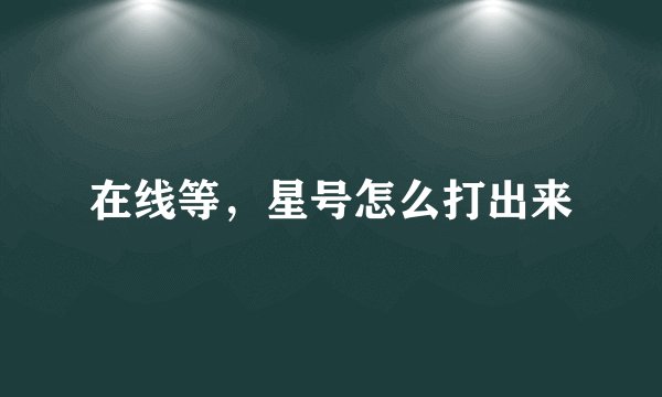 在线等，星号怎么打出来