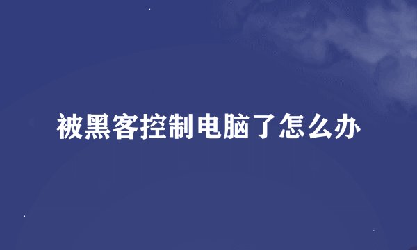 被黑客控制电脑了怎么办