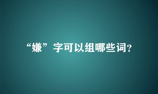 “嫌”字可以组哪些词？