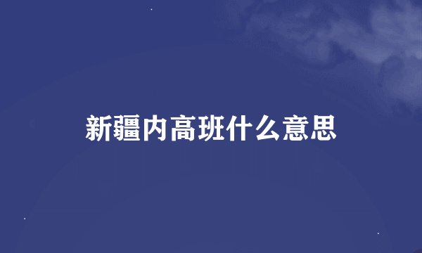新疆内高班什么意思