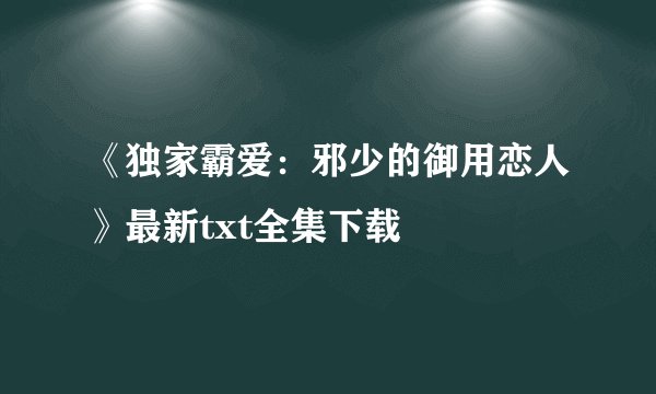 《独家霸爱：邪少的御用恋人》最新txt全集下载