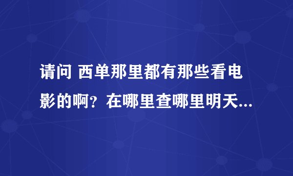 请问 西单那里都有那些看电影的啊？在哪里查哪里明天都演什么啊？