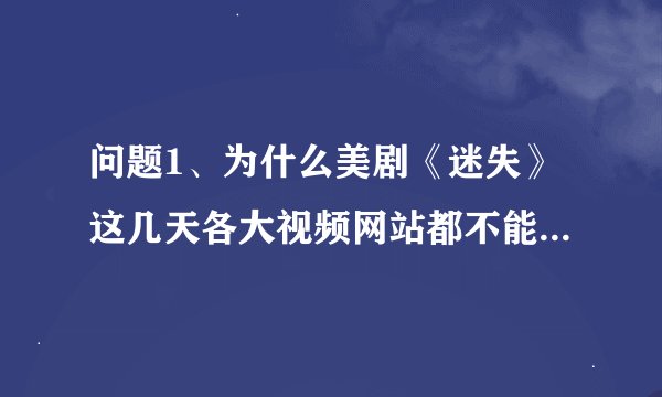 问题1、为什么美剧《迷失》这几天各大视频网站都不能看了。问题2、还有能看的地吗？