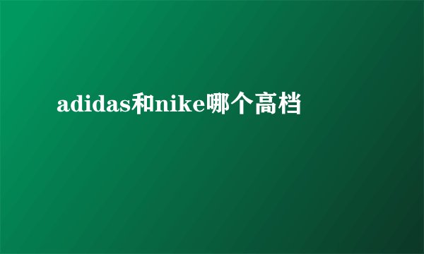 adidas和nike哪个高档