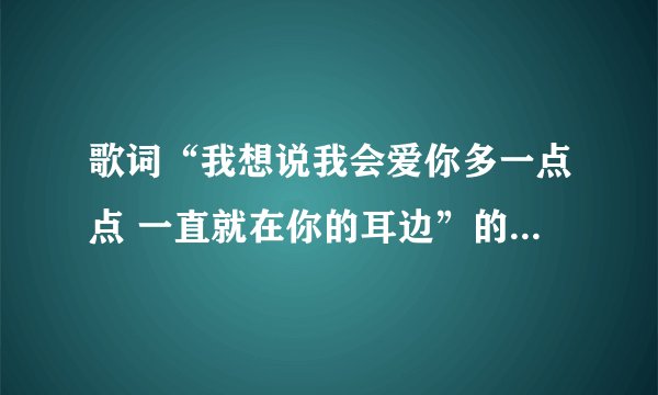 歌词“我想说我会爱你多一点点 一直就在你的耳边”的原歌是什么