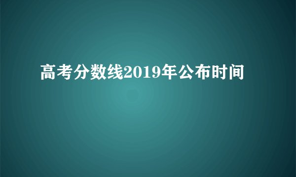 高考分数线2019年公布时间