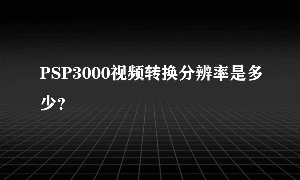 PSP3000视频转换分辨率是多少？