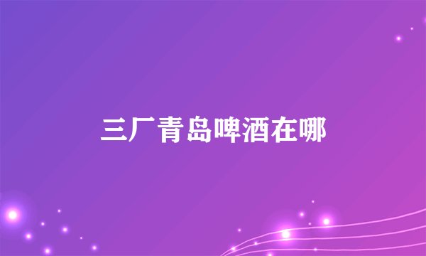 三厂青岛啤酒在哪