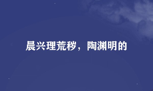 晨兴理荒秽，陶渊明的