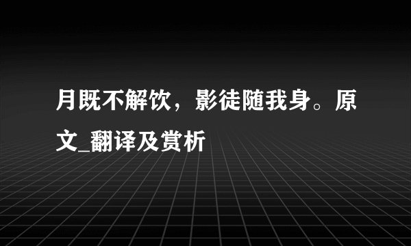 月既不解饮，影徒随我身。原文_翻译及赏析