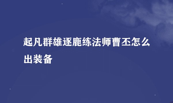 起凡群雄逐鹿练法师曹丕怎么出装备
