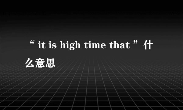 “ it is high time that ”什么意思