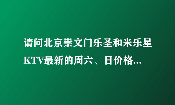 请问北京崇文门乐圣和米乐星KTV最新的周六、日价格是多少啊？