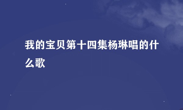 我的宝贝第十四集杨琳唱的什么歌