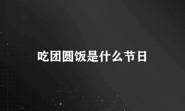 吃团圆饭是什么节日