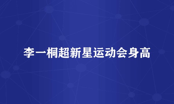 李一桐超新星运动会身高