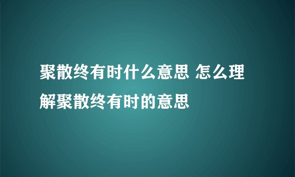 聚散终有时什么意思 怎么理解聚散终有时的意思